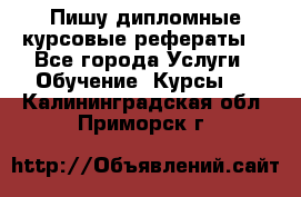 Пишу дипломные курсовые рефераты  - Все города Услуги » Обучение. Курсы   . Калининградская обл.,Приморск г.